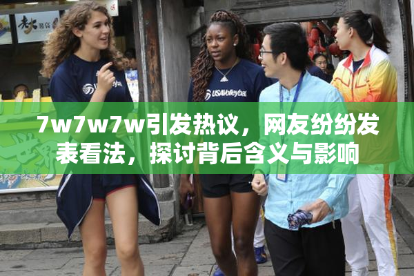 7w7w7w引发热议，网友纷纷发表看法，探讨背后含义与影响
