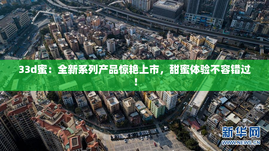33d蜜：全新系列产品惊艳上市，甜蜜体验不容错过！