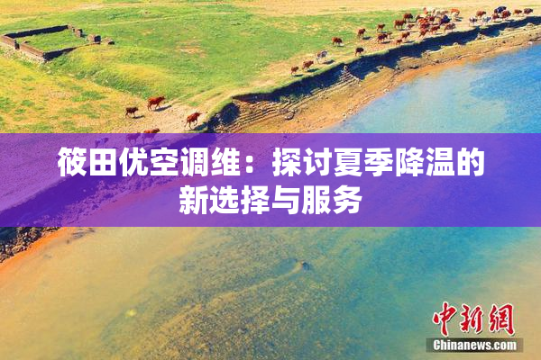 筱田优空调维：探讨夏季降温的新选择与服务