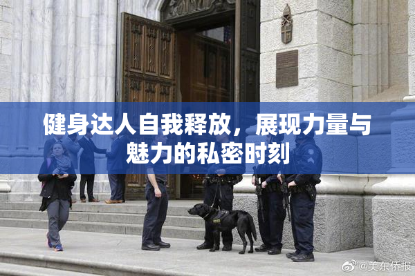 健身达人自我释放，展现力量与魅力的私密时刻