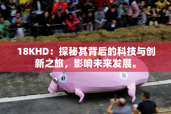 18KHD：探秘其背后的科技与创新之旅，影响未来发展。