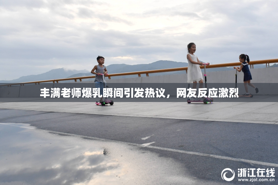 丰满老师爆乳瞬间引发热议，网友反应激烈