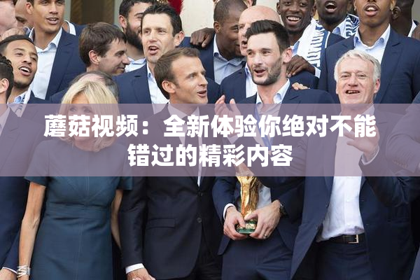 蘑菇视频：全新体验你绝对不能错过的精彩内容