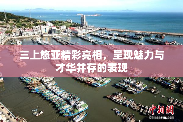 三上悠亚精彩亮相，呈现魅力与才华并存的表现