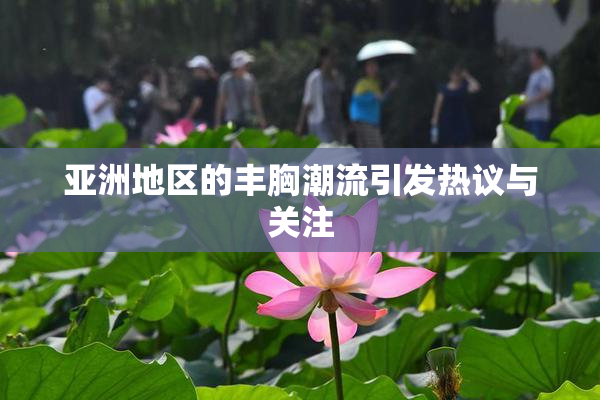 亚洲地区的丰胸潮流引发热议与关注