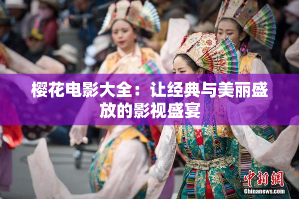 樱花电影大全：让经典与美丽盛放的影视盛宴