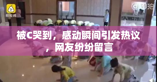 被C哭到，感动瞬间引发热议，网友纷纷留言