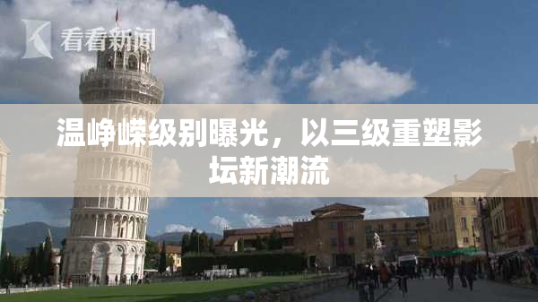 温峥嵘级别曝光，以三级重塑影坛新潮流