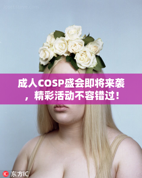 成人COSP盛会即将来袭，精彩活动不容错过！