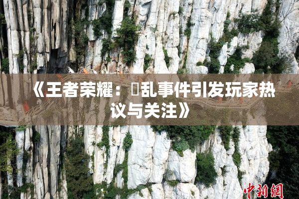 《王者荣耀：婬乱事件引发玩家热议与关注》