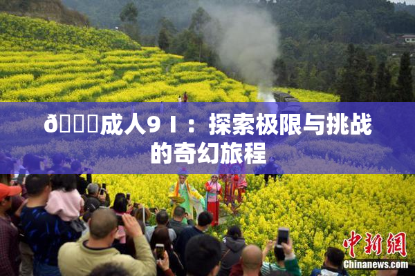 🔞成人9Ⅰ：探索极限与挑战的奇幻旅程