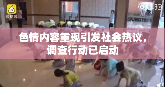 色情内容重现引发社会热议，调查行动已启动
