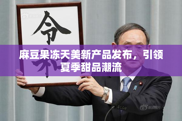 麻豆果冻天美新产品发布，引领夏季甜品潮流