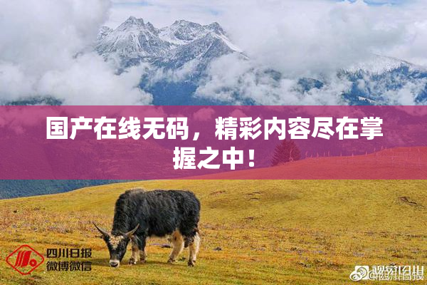 国产在线无码，精彩内容尽在掌握之中！