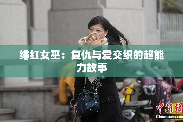 绯红女巫：复仇与爱交织的超能力故事