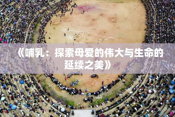 《哺乳：探索母爱的伟大与生命的延续之美》