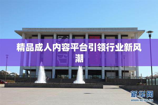 精品成人内容平台引领行业新风潮