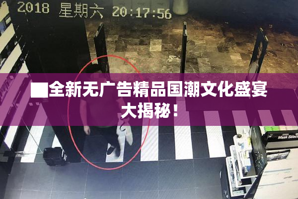 ▇全新无广告精品国潮文化盛宴大揭秘！