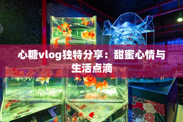 心糖vlog独特分享：甜蜜心情与生活点滴