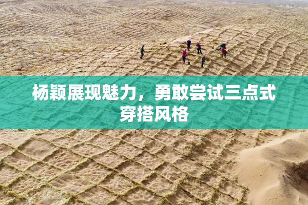 杨颖展现魅力，勇敢尝试三点式穿搭风格