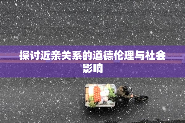 探讨近亲关系的道德伦理与社会影响