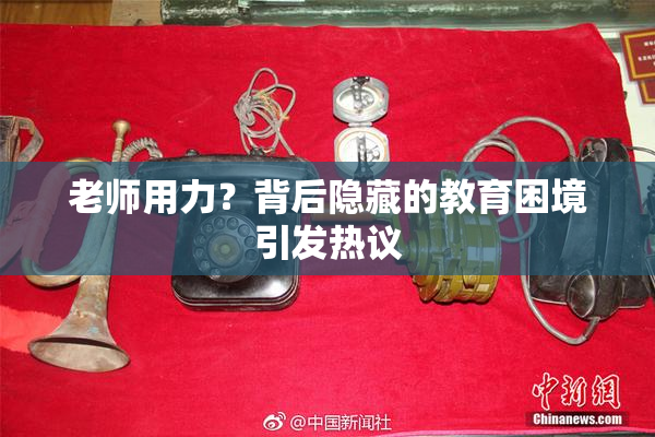 老师用力？背后隐藏的教育困境引发热议