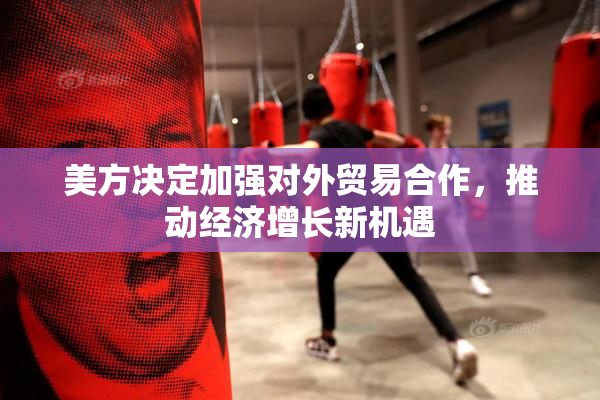 美方决定加强对外贸易合作，推动经济增长新机遇