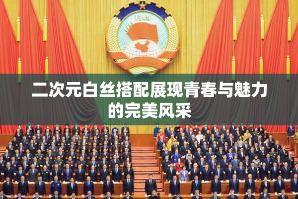 二次元白丝搭配展现青春与魅力的完美风采