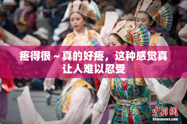 疼得很～真的好疼，这种感觉真让人难以忍受