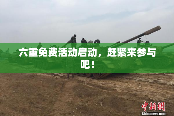 六重免费活动启动，赶紧来参与吧！