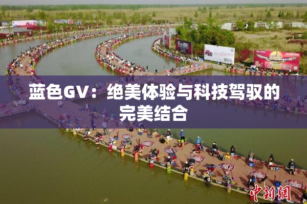 蓝色GV：绝美体验与科技驾驭的完美结合