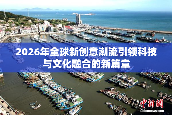 2026年全球新创意潮流引领科技与文化融合的新篇章