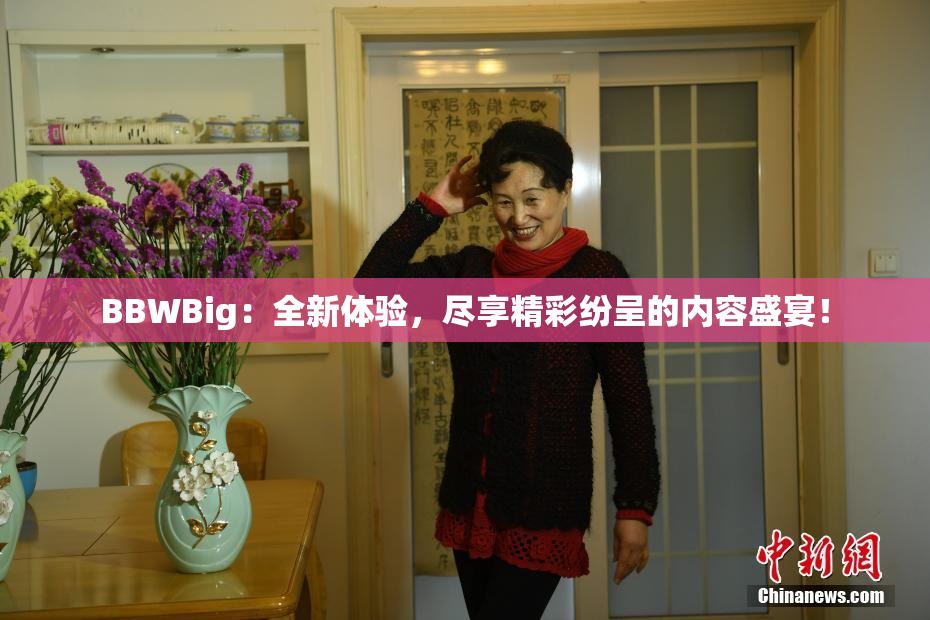 BBWBig：全新体验，尽享精彩纷呈的内容盛宴！