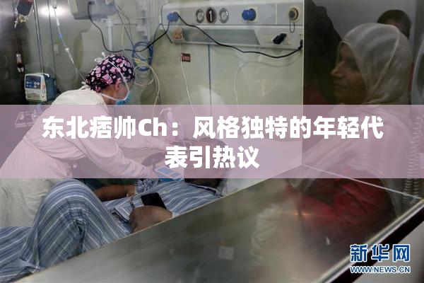 东北痞帅Ch：风格独特的年轻代表引热议