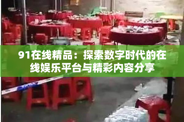 91在线精品：探索数字时代的在线娱乐平台与精彩内容分享