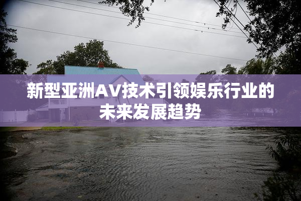 新型亚洲AV技术引领娱乐行业的未来发展趋势