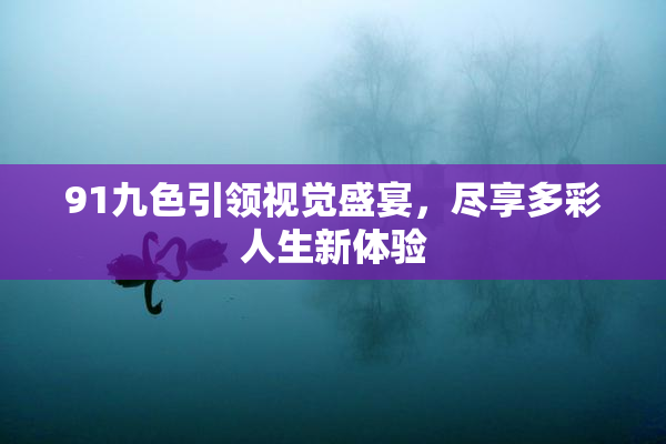 91九色引领视觉盛宴，尽享多彩人生新体验