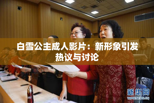 白雪公主成人影片：新形象引发热议与讨论