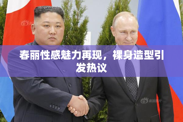 春丽性感魅力再现，裸身造型引发热议