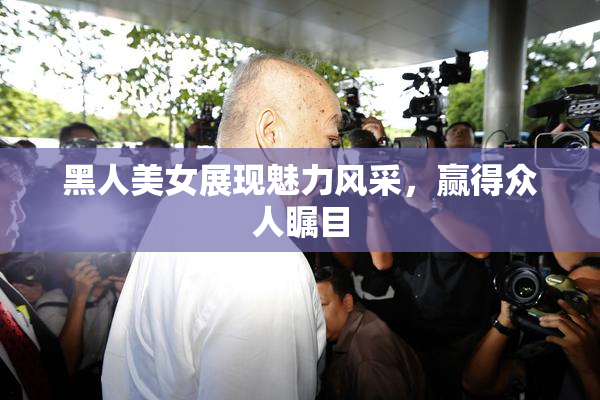 黑人美女展现魅力风采，赢得众人瞩目