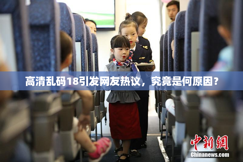 高清乱码18引发网友热议，究竟是何原因？