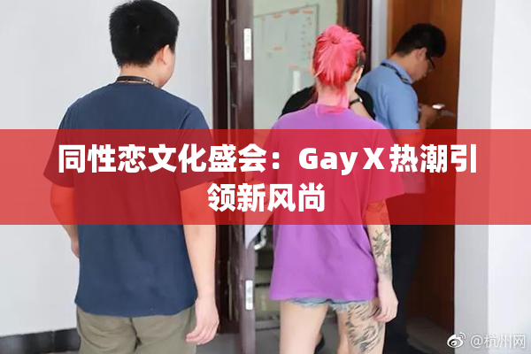 同性恋文化盛会：GayⅩ热潮引领新风尚