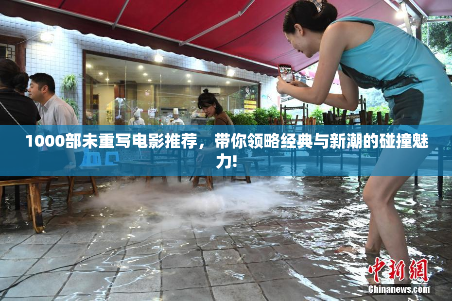 1000部未重写电影推荐，带你领略经典与新潮的碰撞魅力!