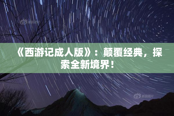 《西游记成人版》：颠覆经典，探索全新境界！