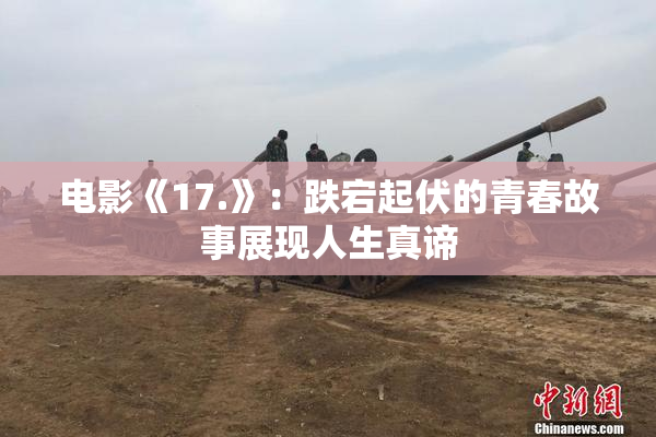 电影《17.》：跌宕起伏的青春故事展现人生真谛