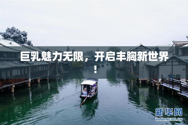巨乳魅力无限，开启丰胸新世界！