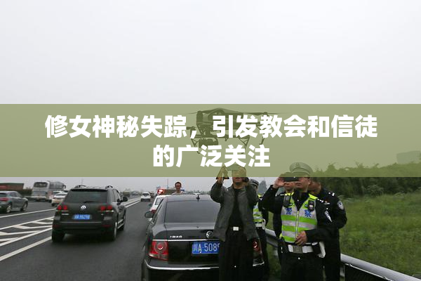 修女神秘失踪，引发教会和信徒的广泛关注