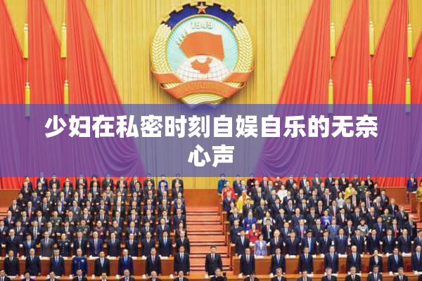 少妇在私密时刻自娱自乐的无奈心声