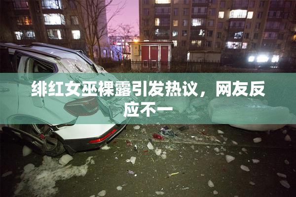 绯红女巫裸露引发热议，网友反应不一