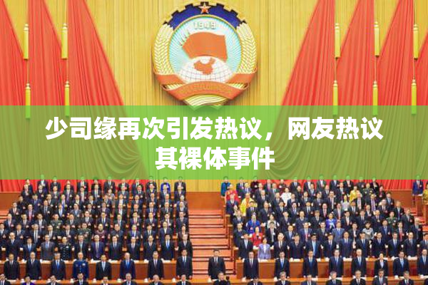 少司缘再次引发热议，网友热议其裸体事件